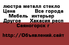 люстра металл стекло › Цена ­ 1 000 - Все города Мебель, интерьер » Другое   . Хакасия респ.,Саяногорск г.